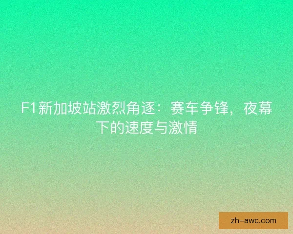 F1新加坡站激烈角逐：赛车争锋，夜幕下的速度与激情